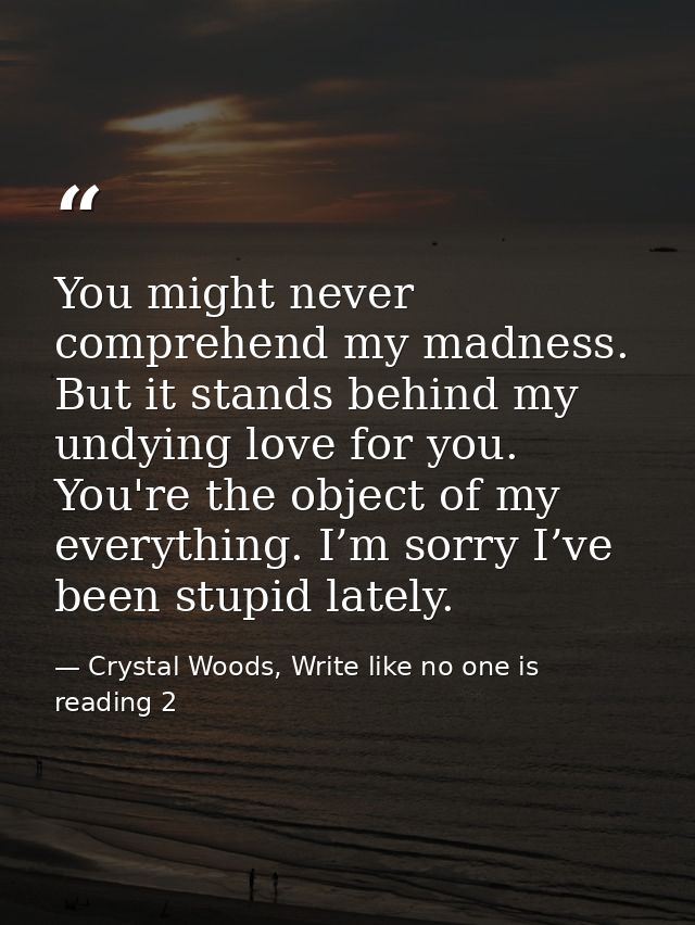 You might never comprehend my madness. But it stands behind my undying love for you. You're the object of my everything. — Crystal Woods, Write like no one is reading 2