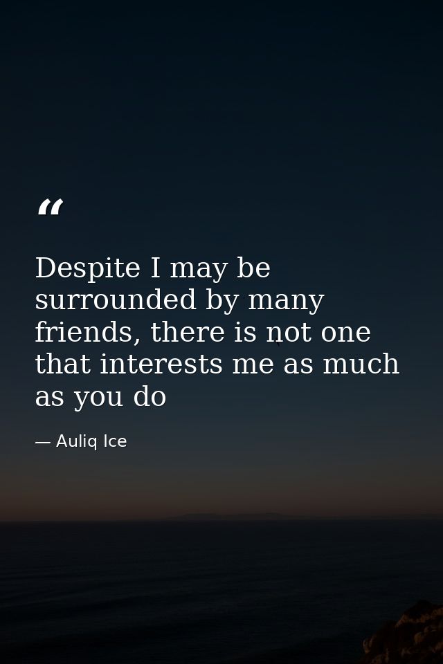 Despite I may be surrounded by many friends, there is not one that interests me as much as you do — Auliq Ice
