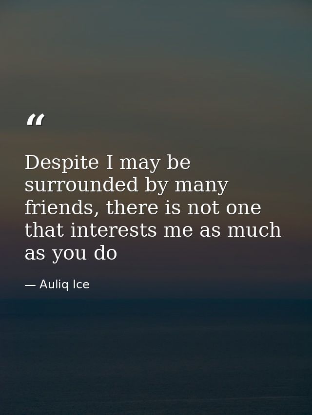 Despite I may be surrounded by many friends, there is not one that interests me as much as you do — Auliq Ice