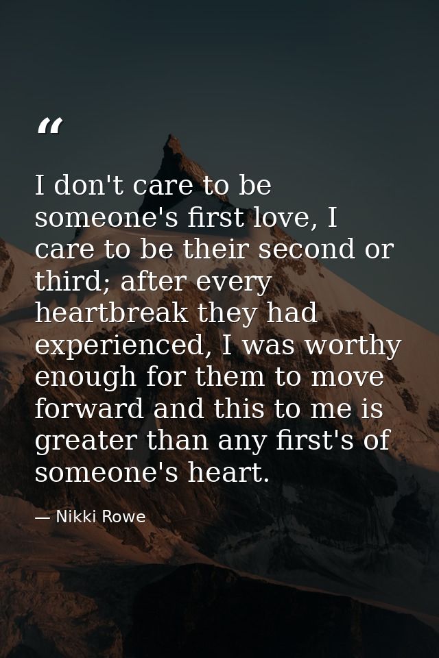 I don't care to be someone's first love, I care to be their second or third; after every heartbreak they had experienced — Nikki Rowe
