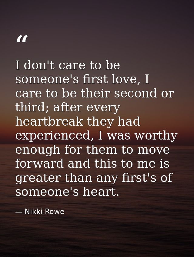 I don't care to be someone's first love, I care to be their second or third; after every heartbreak they had experienced — Nikki Rowe