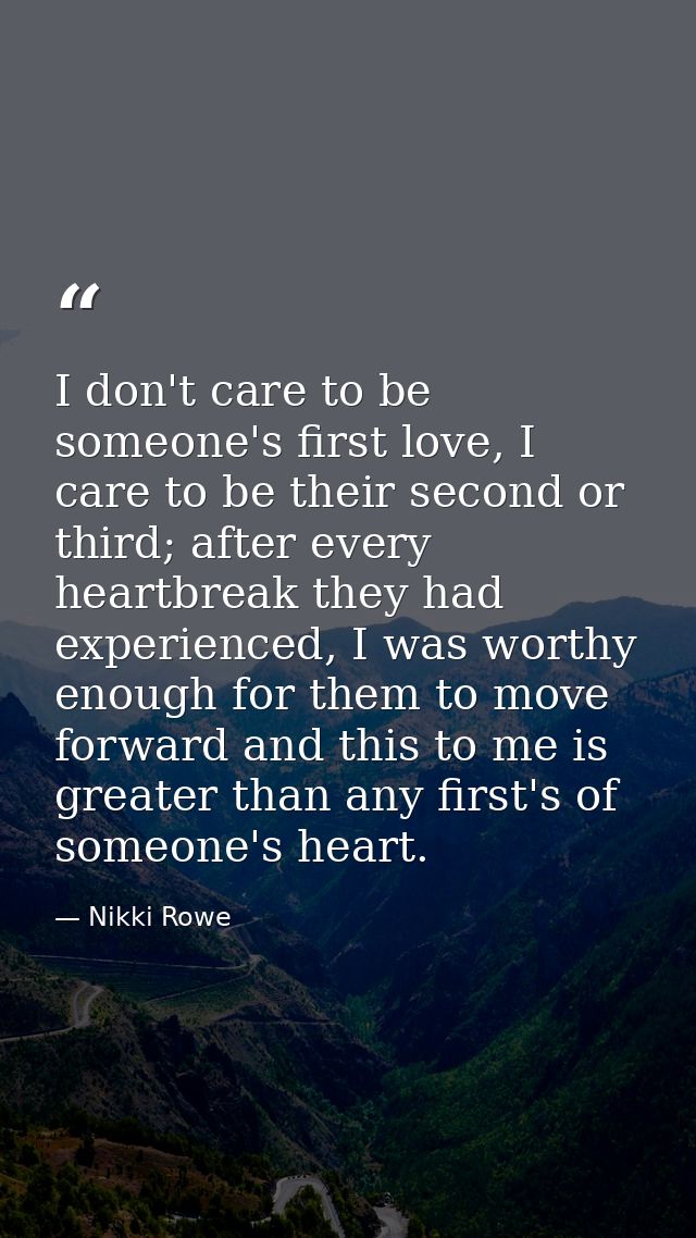 I don't care to be someone's first love, I care to be their second or third; after every heartbreak they had experienced — Nikki Rowe