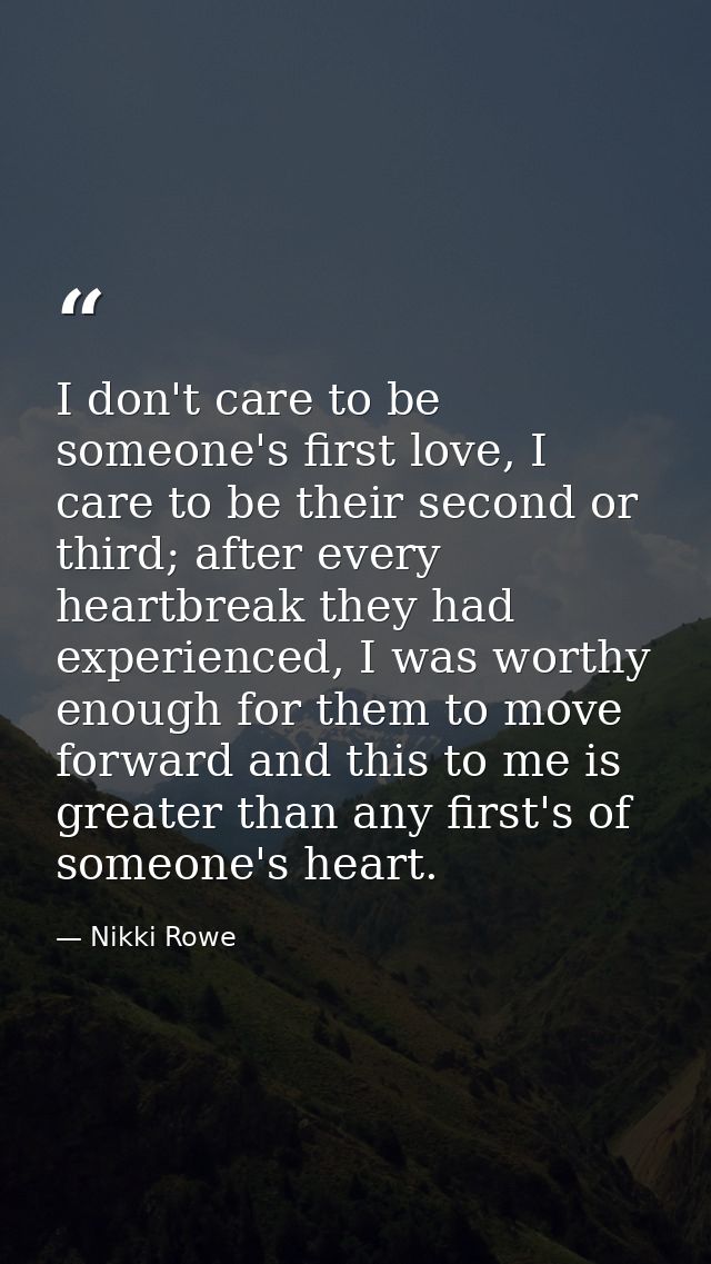 I don't care to be someone's first love, I care to be their second or third; after every heartbreak they had experienced — Nikki Rowe