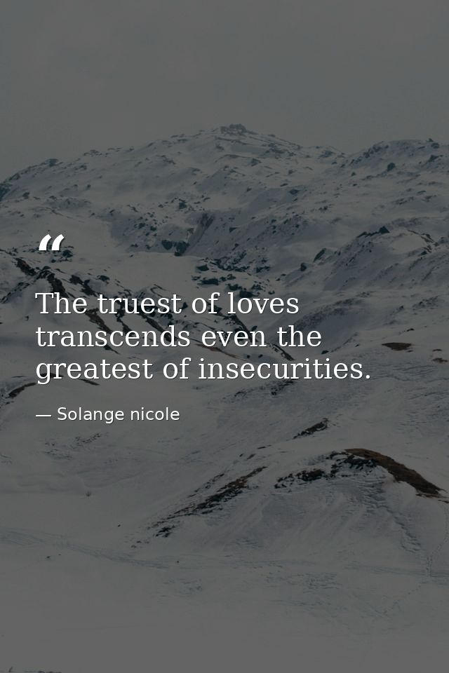The truest of loves transcends even the greatest of insecurities. — Solange nicole