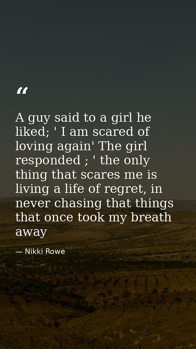 A guy said to a girl he liked; ' I am scared of loving again' The girl responded ; ' the only thing that scares me is li — Nikki Rowe