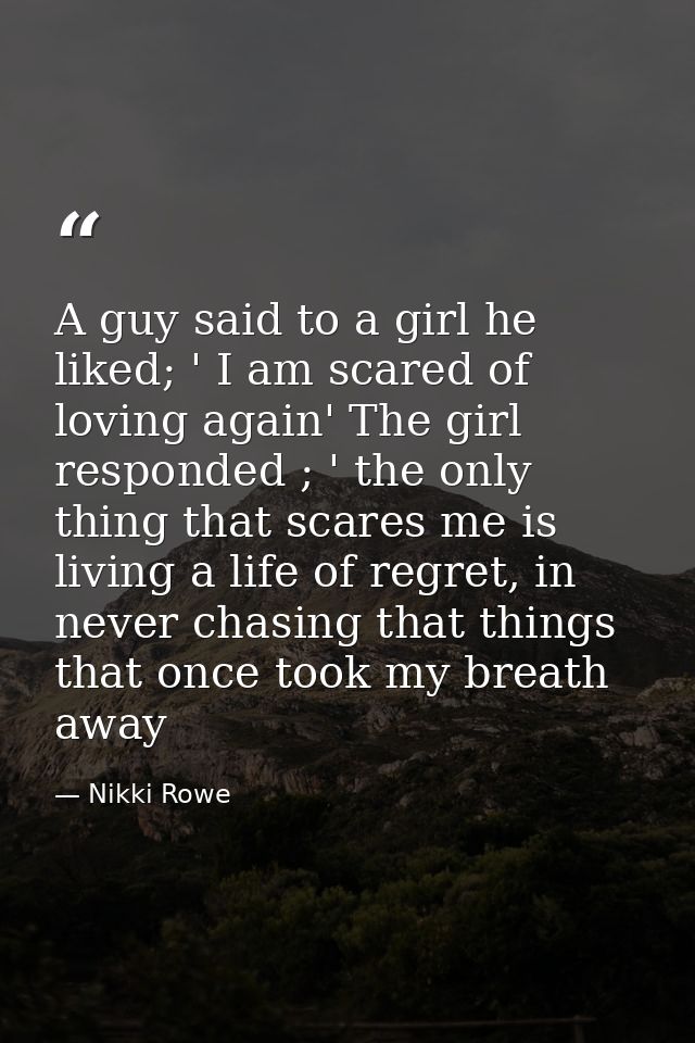 A guy said to a girl he liked; ' I am scared of loving again' The girl responded ; ' the only thing that scares me is li — Nikki Rowe