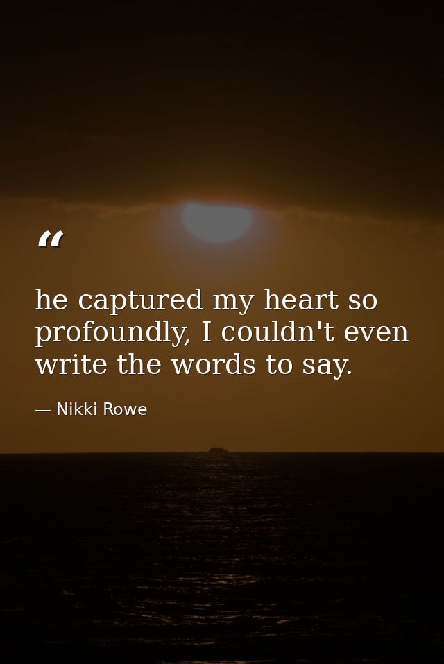 he captured my heart so profoundly, I couldn't even write the words to say. — Nikki Rowe