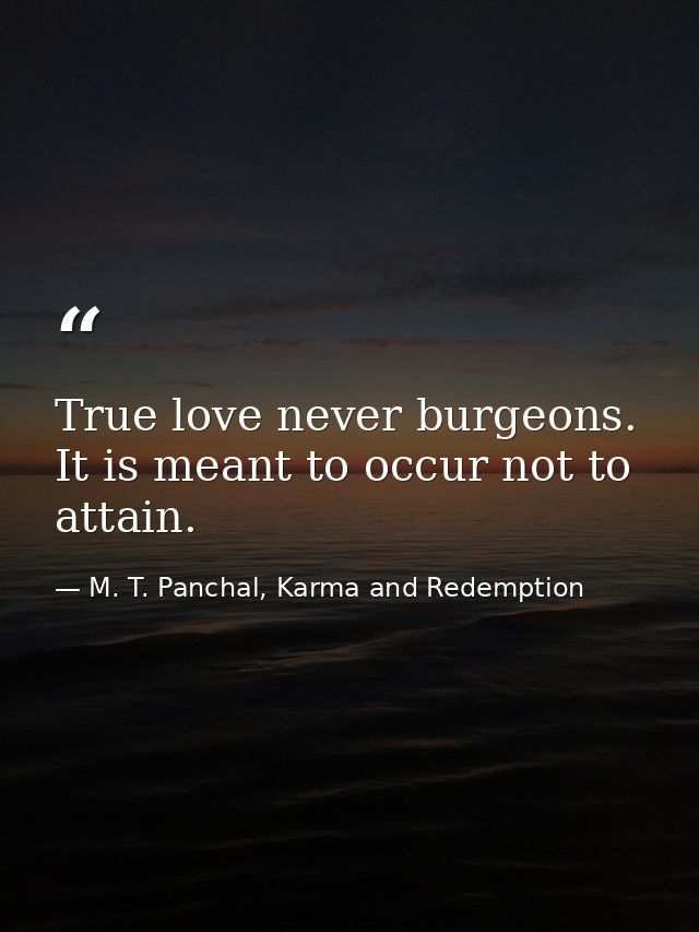 True love never burgeons. It is meant to occur not to attain. — M. T. Panchal, Karma and Redemption