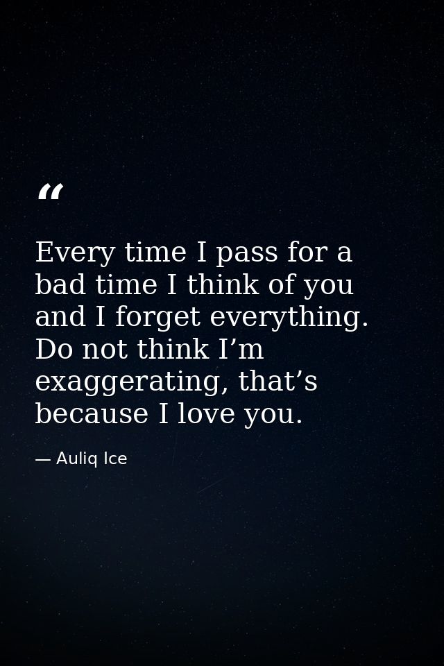 Every time I pass for a bad time I think of you and I forget everything. Do not think I’m exaggerating, that’s because I — Auliq Ice