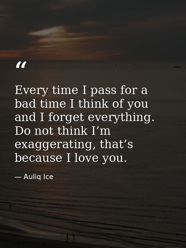 Every time I pass for a bad time I think of you and I forget everything. Do not think I’m exaggerating, that’s because I — Auliq Ice