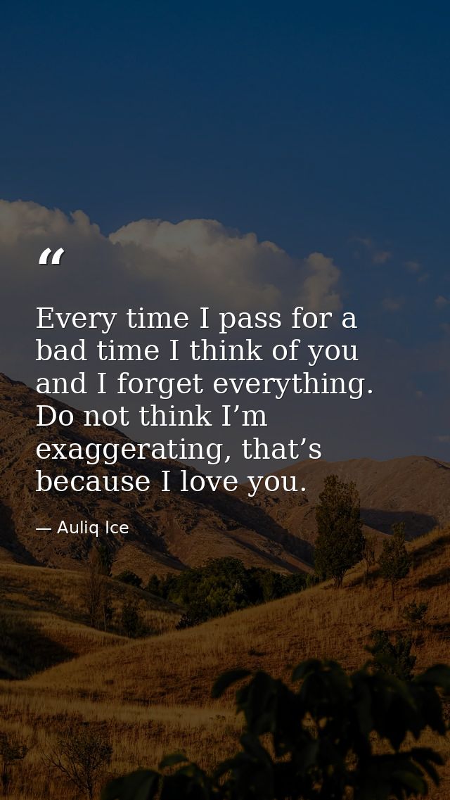 Every time I pass for a bad time I think of you and I forget everything. Do not think I’m exaggerating, that’s because I — Auliq Ice