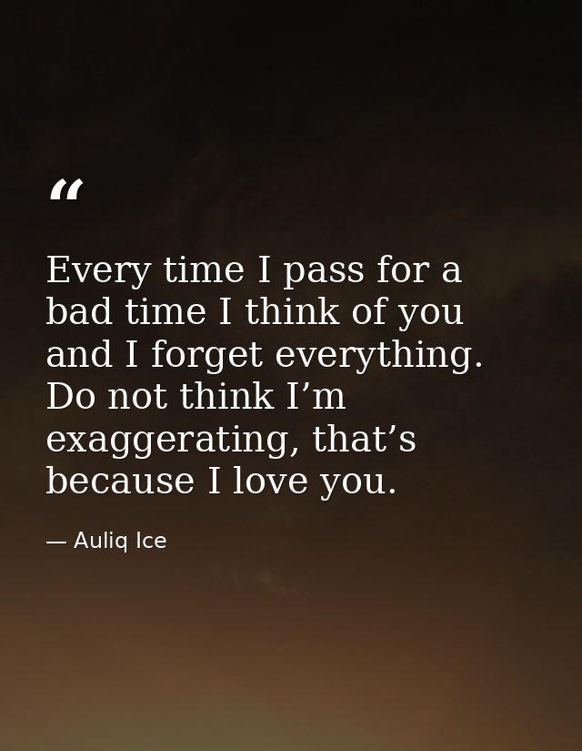 Every time I pass for a bad time I think of you and I forget everything. Do not think I’m exaggerating, that’s because I — Auliq Ice