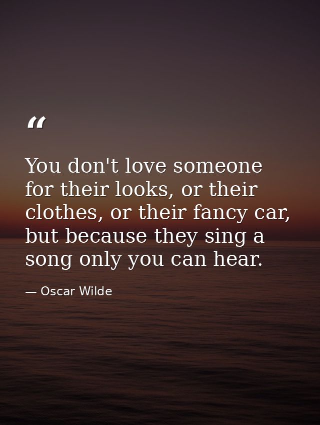 You don't love someone for their looks, or their clothes, or their fancy car, but because they sing a song only you can  — Oscar Wilde