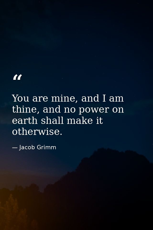 You are mine, and I am thine, and no power on earth shall make it otherwise. — Jacob Grimm