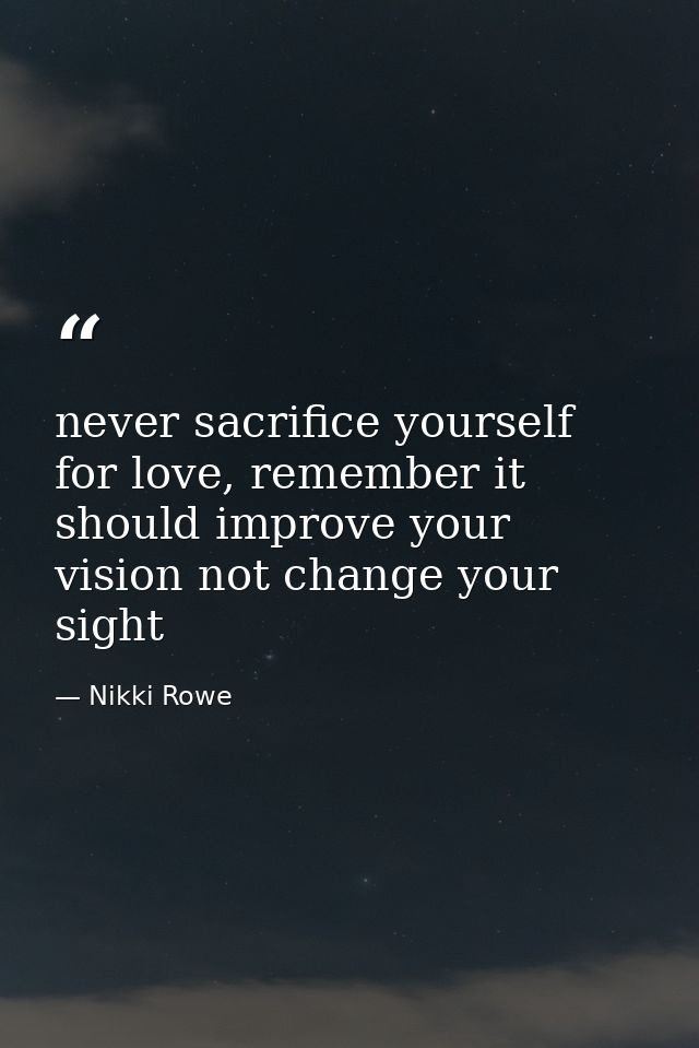 never sacrifice yourself for love, remember it should improve your vision not change your sight — Nikki Rowe