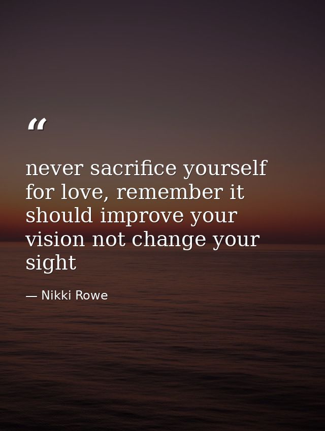 never sacrifice yourself for love, remember it should improve your vision not change your sight — Nikki Rowe