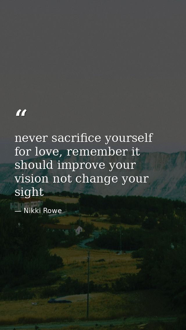 never sacrifice yourself for love, remember it should improve your vision not change your sight — Nikki Rowe