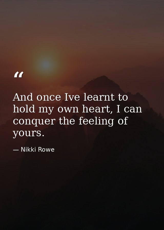 And once Ive learnt to hold my own heart, I can conquer the feeling of yours. — Nikki Rowe