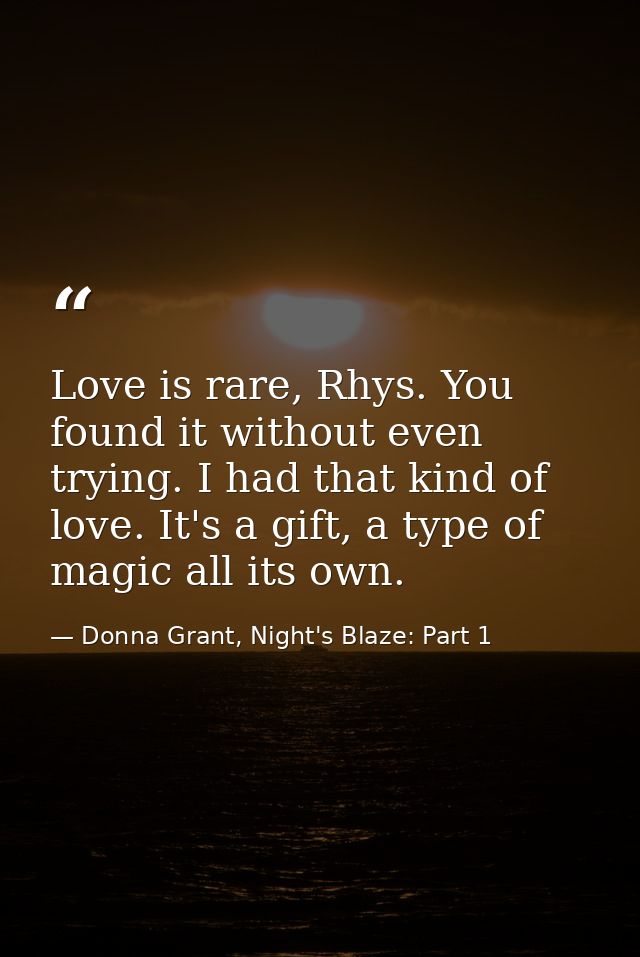 Love is rare, Rhys. You found it without even trying. I had that kind of love. It's a gift, a type of magic all its own. — Donna Grant, Night's Blaze: Part 1