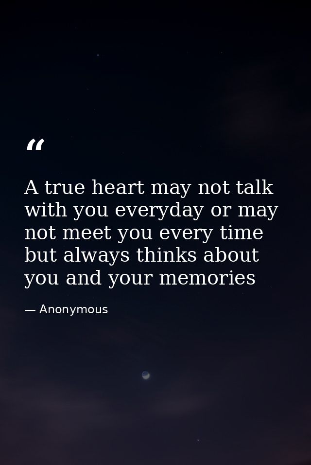 A true heart may not talk with you everyday or may not meet you every time but always thinks about you and your memories — Anonymous