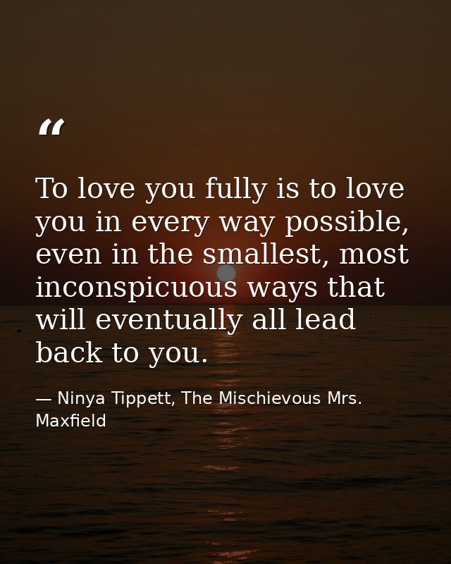 To love you fully is to love you in every way possible, even in the smallest, most inconspicuous ways that will eventual — Ninya Tippett, The Mischievous Mrs. Maxfield