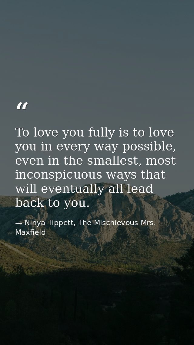 To love you fully is to love you in every way possible, even in the smallest, most inconspicuous ways that will eventual — Ninya Tippett, The Mischievous Mrs. Maxfield