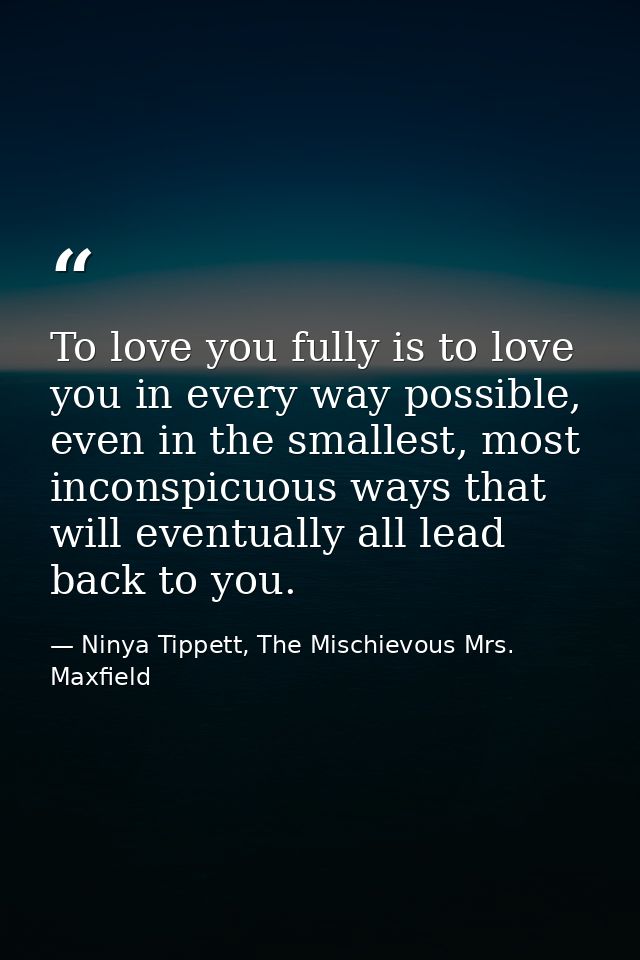 To love you fully is to love you in every way possible, even in the smallest, most inconspicuous ways that will eventual — Ninya Tippett, The Mischievous Mrs. Maxfield