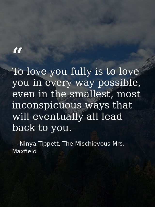 To love you fully is to love you in every way possible, even in the smallest, most inconspicuous ways that will eventual — Ninya Tippett, The Mischievous Mrs. Maxfield