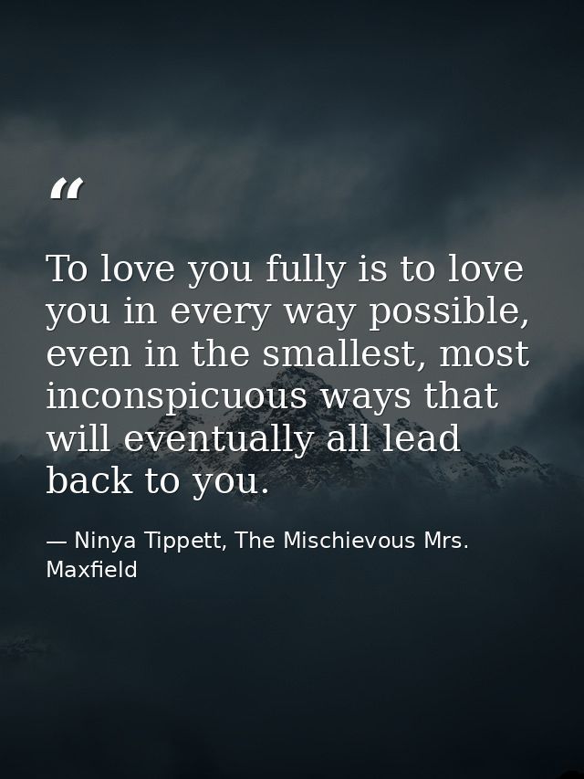 To love you fully is to love you in every way possible, even in the smallest, most inconspicuous ways that will eventual — Ninya Tippett, The Mischievous Mrs. Maxfield