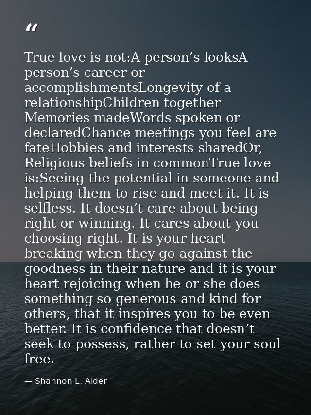 True love is not:A person’s looksA person’s career or accomplishmentsLongevity of a relationshipChildren together Memori — Shannon L. Alder