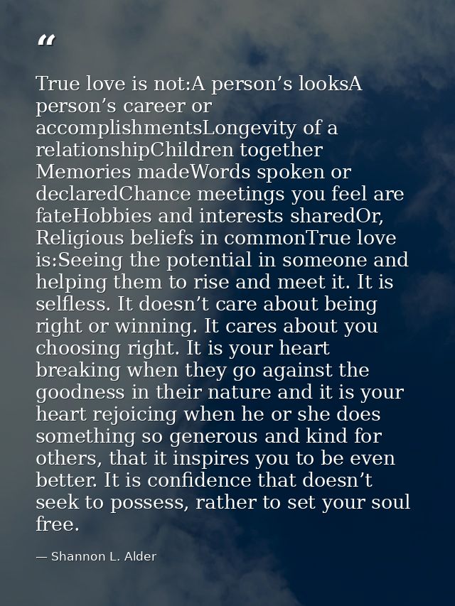 True love is not:A person’s looksA person’s career or accomplishmentsLongevity of a relationshipChildren together Memori — Shannon L. Alder