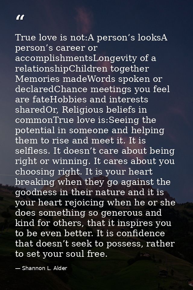 True love is not:A person’s looksA person’s career or accomplishmentsLongevity of a relationshipChildren together Memori — Shannon L. Alder