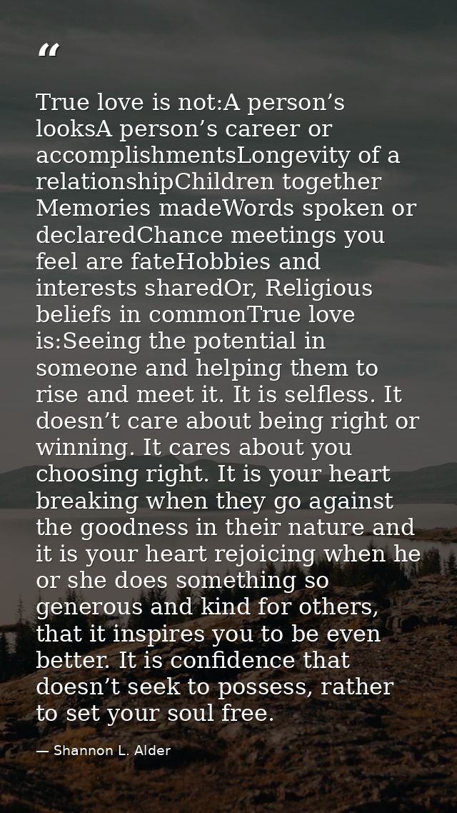 True love is not:A person’s looksA person’s career or accomplishmentsLongevity of a relationshipChildren together Memori — Shannon L. Alder