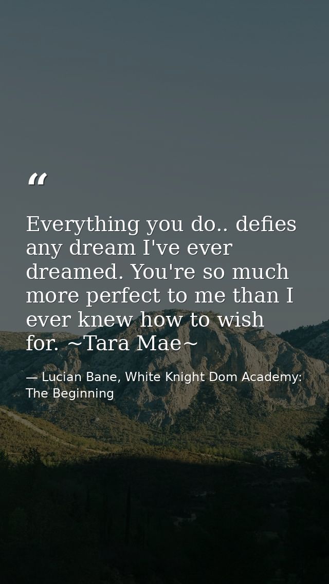 Everything you do.. defies any dream I've ever dreamed. You're so much more perfect to me than I ever knew how to wish f — Lucian Bane, White Knight Dom Academy: The Beginning