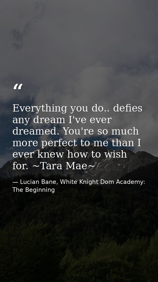 Everything you do.. defies any dream I've ever dreamed. You're so much more perfect to me than I ever knew how to wish f — Lucian Bane, White Knight Dom Academy: The Beginning