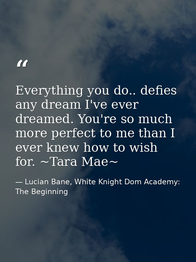 Everything you do.. defies any dream I've ever dreamed. You're so much more perfect to me than I ever knew how to wish f — Lucian Bane, White Knight Dom Academy: The Beginning