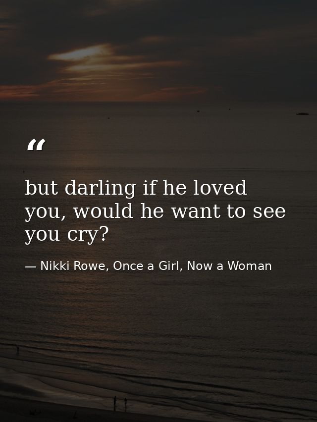 but darling if he loved you, would he want to see you cry? — Nikki Rowe, Once a Girl, Now a Woman