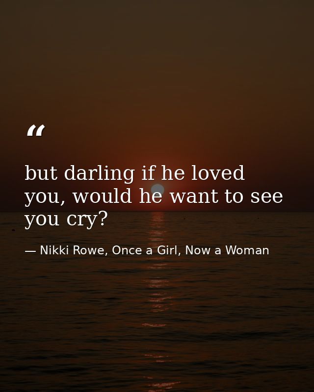 but darling if he loved you, would he want to see you cry? — Nikki Rowe, Once a Girl, Now a Woman
