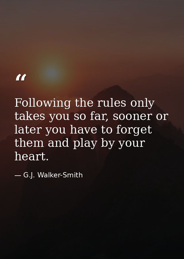 Following the rules only takes you so far, sooner or later you have to forget them and play by your heart. — G.J. Walker-Smith