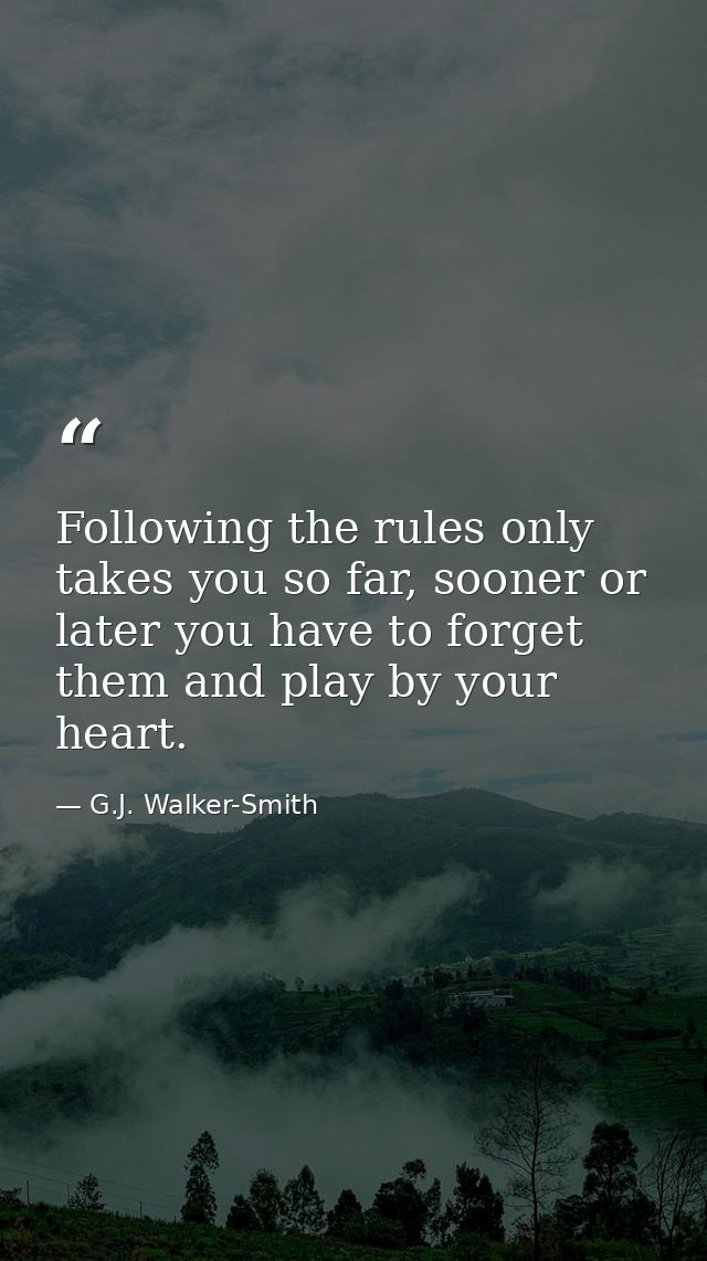 Following the rules only takes you so far, sooner or later you have to forget them and play by your heart. — G.J. Walker-Smith