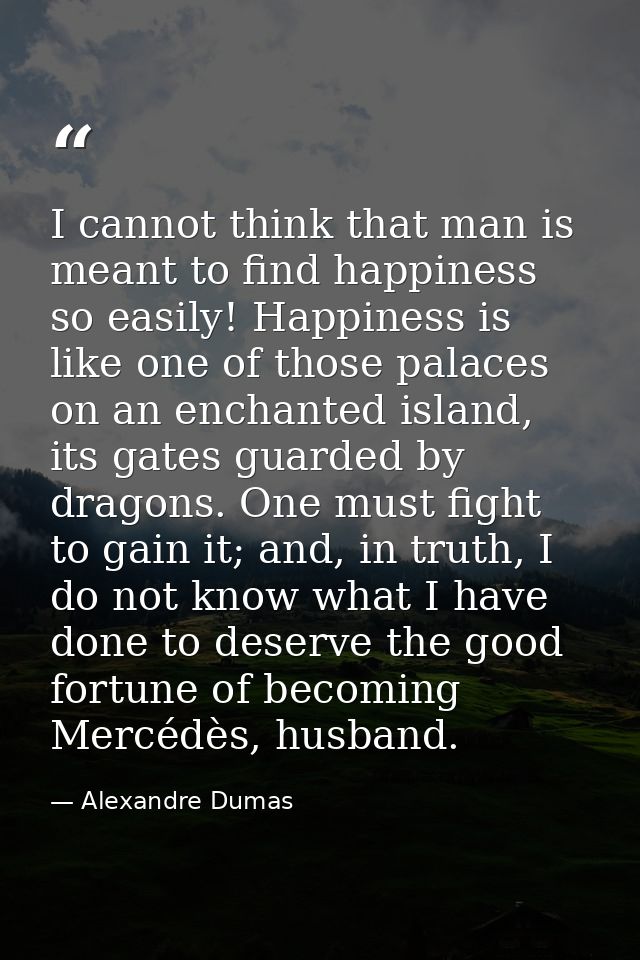 I cannot think that man is meant to find happiness so easily! Happiness is like one of those palaces on an enchanted isl — Alexandre Dumas