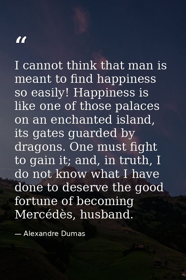 I cannot think that man is meant to find happiness so easily! Happiness is like one of those palaces on an enchanted isl — Alexandre Dumas