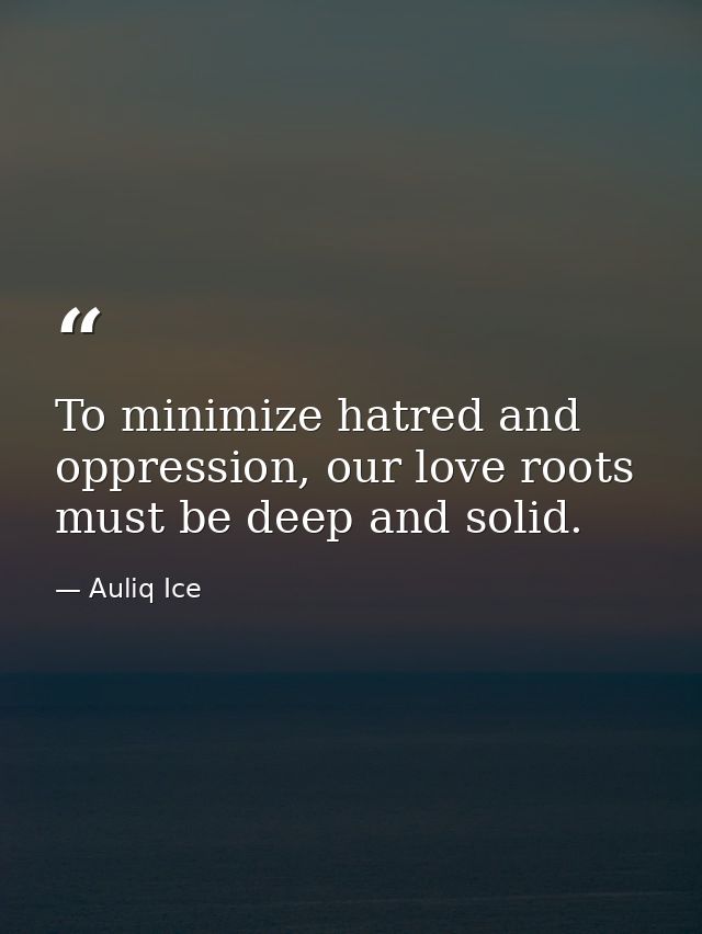 To minimize hatred and oppression, our love roots must be deep and solid. — Auliq Ice