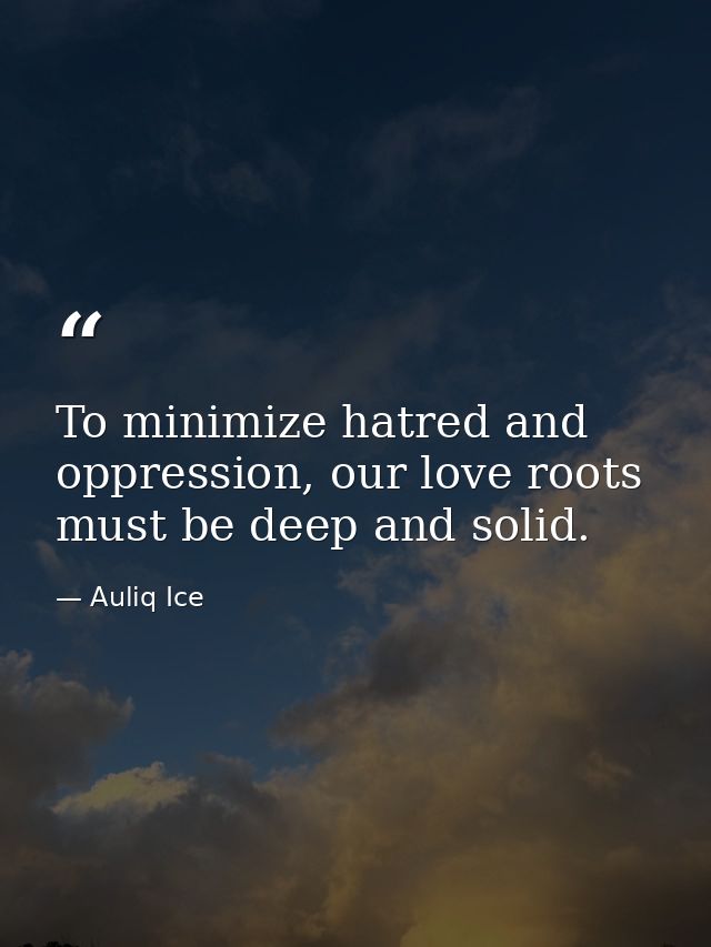 To minimize hatred and oppression, our love roots must be deep and solid. — Auliq Ice