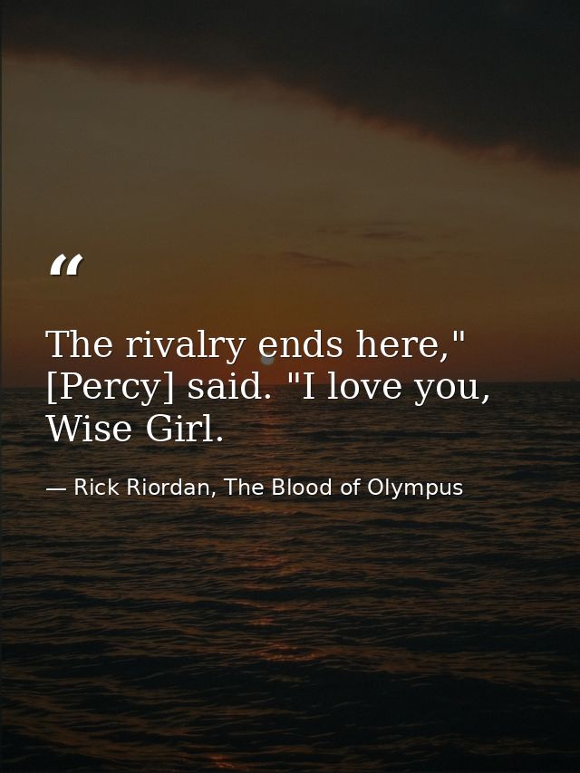 The rivalry ends here," [Percy] said. "I love you, Wise Girl. — Rick Riordan, The Blood of Olympus