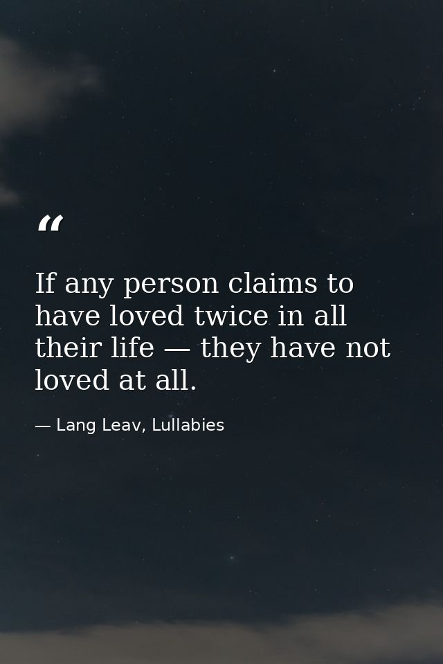 If any person claims to have loved twice in all their life — they have not loved at all. — Lang Leav, Lullabies