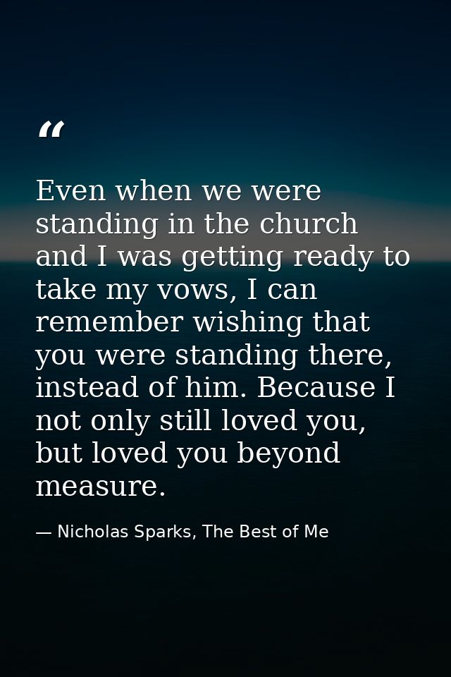 Even when we were standing in the church and I was getting ready to take my vows, I can remember wishing that you were s — Nicholas Sparks, The Best of Me