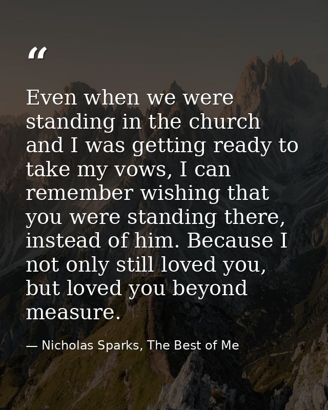 Even when we were standing in the church and I was getting ready to take my vows, I can remember wishing that you were s — Nicholas Sparks, The Best of Me