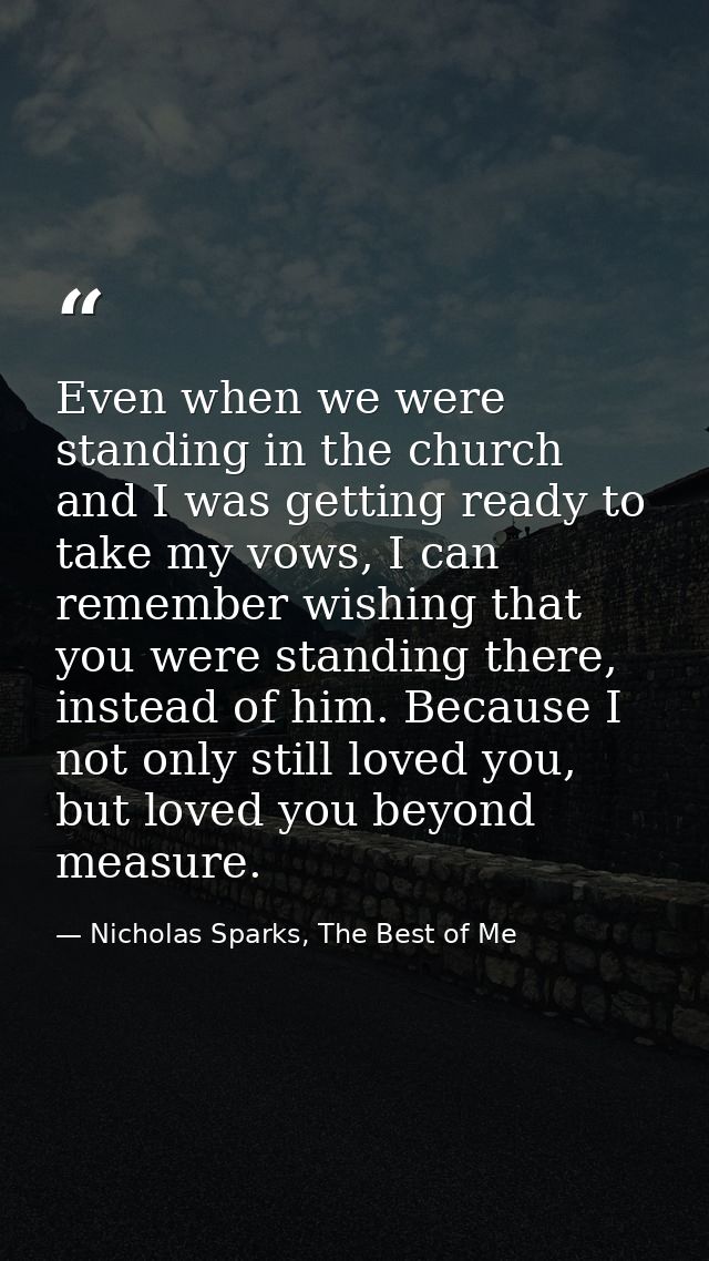 Even when we were standing in the church and I was getting ready to take my vows, I can remember wishing that you were s — Nicholas Sparks, The Best of Me