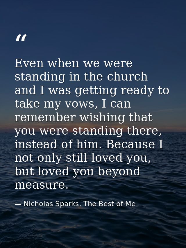 Even when we were standing in the church and I was getting ready to take my vows, I can remember wishing that you were s — Nicholas Sparks, The Best of Me